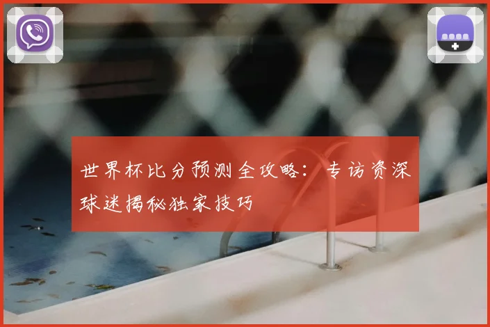 世界杯比分预测全攻略:专访资深球迷揭秘独家技巧