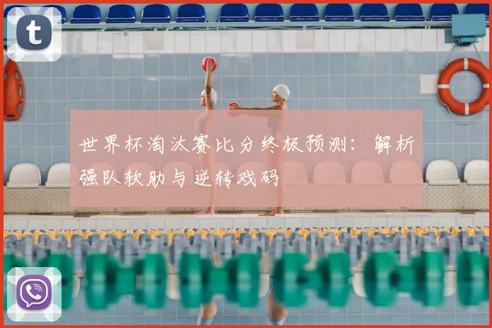 世界杯淘汰赛比分终极预测：解析强队软肋与逆转戏码