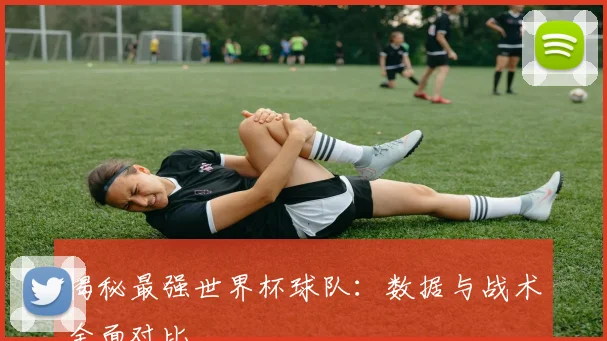 揭秘最强世界杯球队：数据与战术全面对比