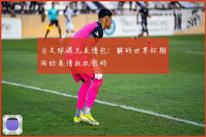 当足球遇见表情包:解码世界杯期间的表情狂欢密码