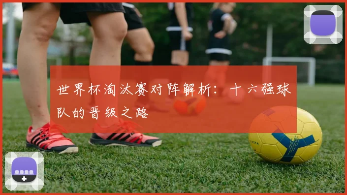世界杯淘汰赛对阵解析:十六强球队的晋级之路