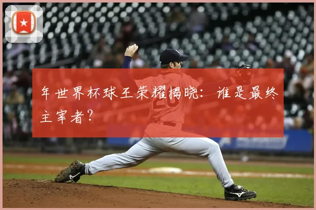 年世界杯球王荣耀揭晓:谁是最终主宰者?
