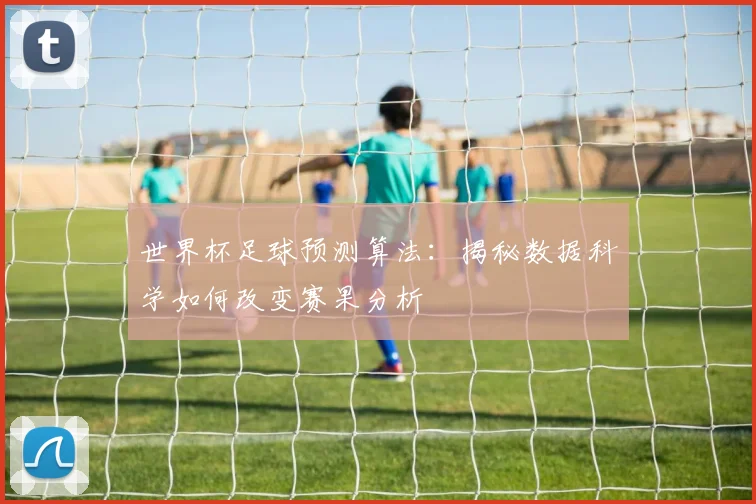 世界杯足球预测算法:揭秘数据科学如何改变赛果分析