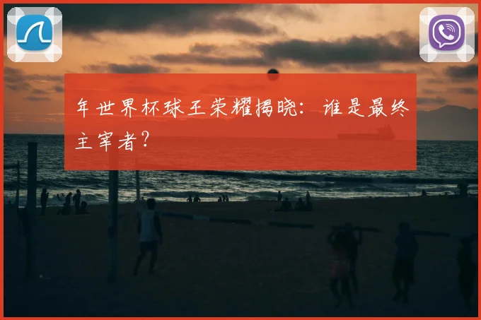 年世界杯球王荣耀揭晓：谁是最终主宰者？
