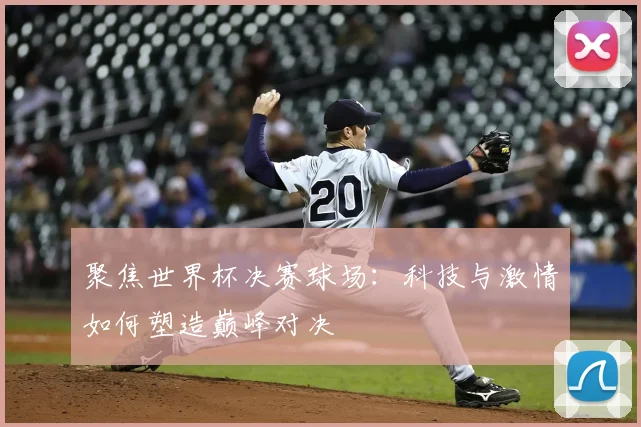 聚焦世界杯决赛球场：科技与激情如何塑造巅峰对决
