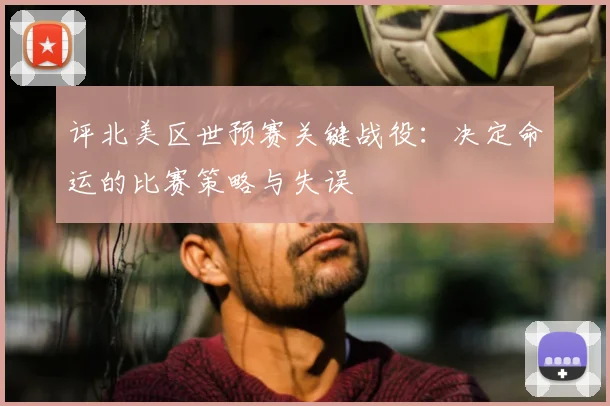 评北美区世预赛关键战役:决定命运的比赛策略与失误