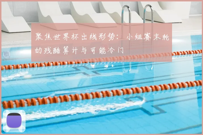 聚焦世界杯出线形势:小组赛末轮的残酷算计与可能冷门