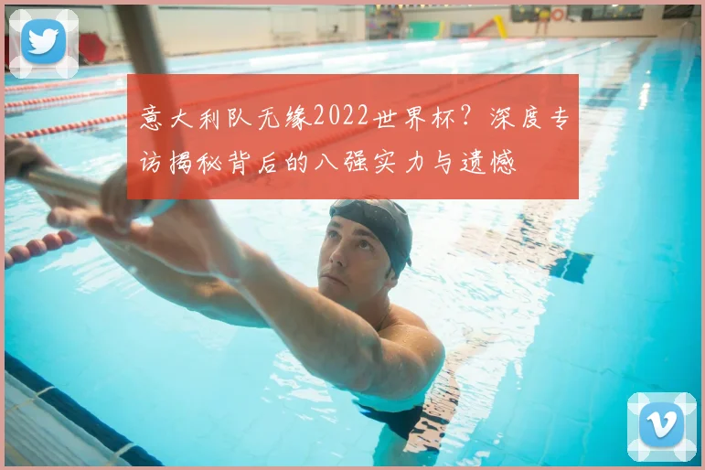 意大利队无缘2022世界杯?深度专访揭秘背后的八强实力与遗憾