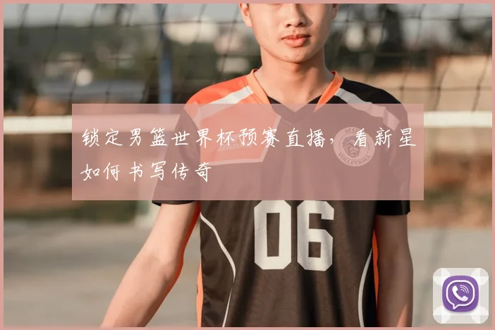 锁定男篮世界杯预赛直播，看新星如何书写传奇