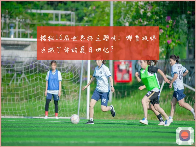 揭秘16届世界杯主题曲：哪首旋律点燃了你的夏日回忆？