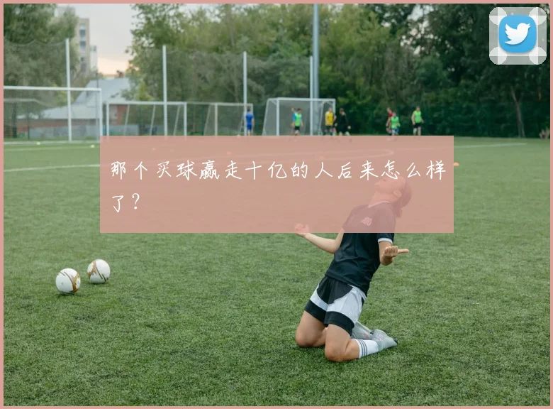 那个买球赢走十亿的人后来怎么样了？