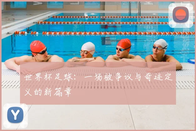 世界杯足球:一场被争议与奇迹定义的新篇章