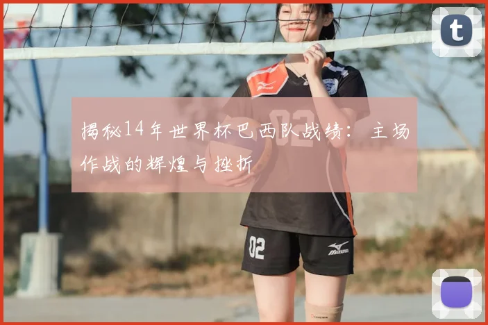 揭秘14年世界杯巴西队战绩：主场作战的辉煌与挫折