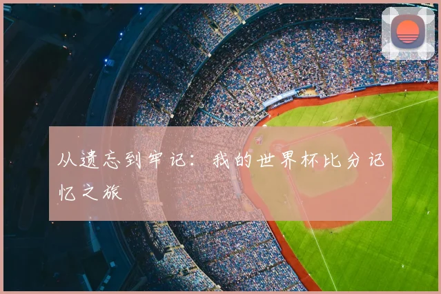 从遗忘到牢记:我的世界杯比分记忆之旅