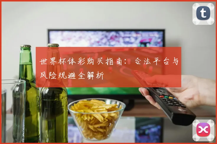 世界杯体彩购买指南：合法平台与风险规避全解析