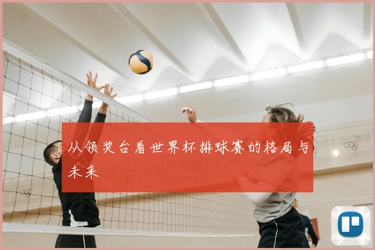 从领奖台看世界杯排球赛的格局与未来