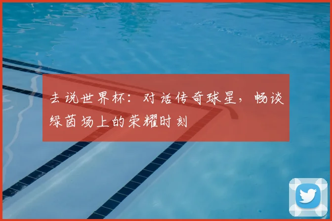 去说世界杯：对话传奇球星，畅谈绿茵场上的荣耀时刻