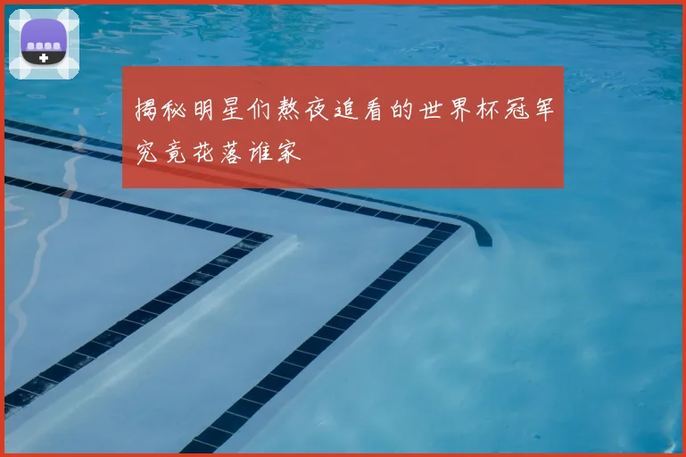揭秘明星们熬夜追看的世界杯冠军究竟花落谁家