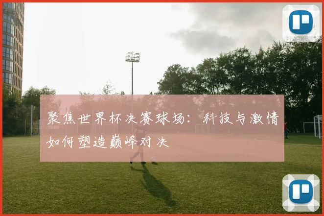 聚焦世界杯决赛球场:科技与激情如何塑造巅峰对决