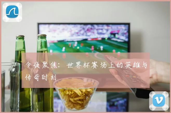 今夜聚焦：世界杯赛场上的英雄与传奇时刻