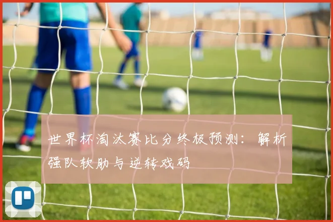 世界杯淘汰赛比分终极预测:解析强队软肋与逆转戏码