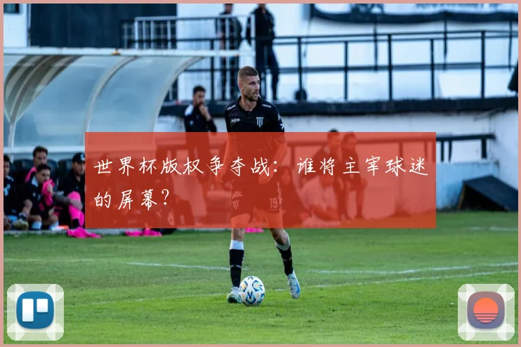 世界杯版权争夺战：谁将主宰球迷的屏幕？