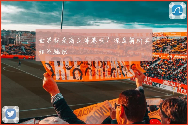 世界杯是商业球赛吗？深度解析其经济驱动