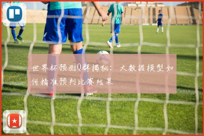 世界杯预测Q群揭秘：大数据模型如何精准预判比赛结果