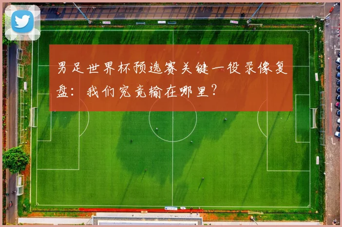 男足世界杯预选赛关键一役录像复盘：我们究竟输在哪里？