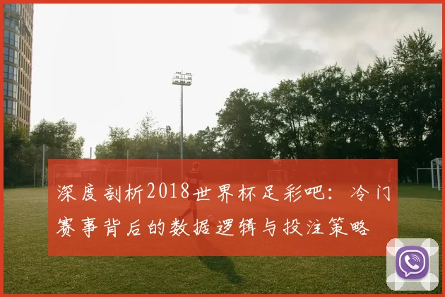 深度剖析2018世界杯足彩吧：冷门赛事背后的数据逻辑与投注策略