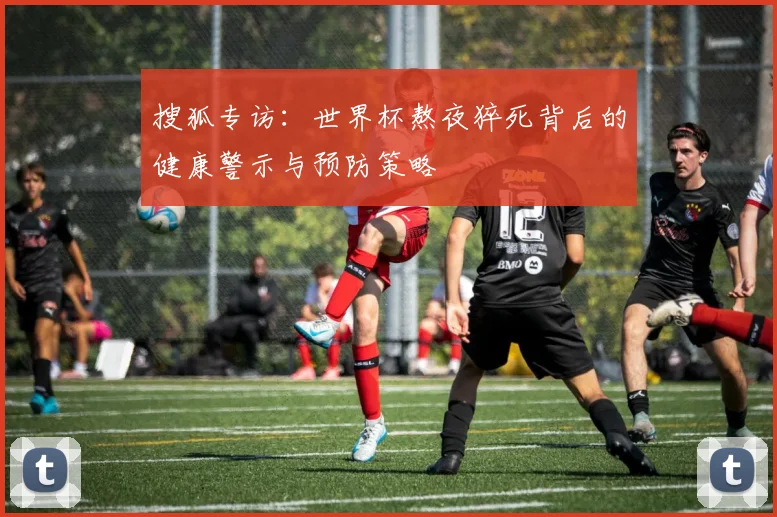 搜狐专访：世界杯熬夜猝死背后的健康警示与预防策略