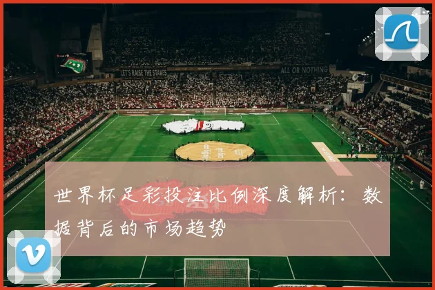 世界杯足彩投注比例深度解析：数据背后的市场趋势
